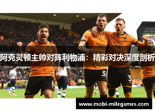 阿克灵顿主帅对阵利物浦:精彩对决深度剖析 阿克灵顿主帅对阵利物浦:精彩对决深度剖析