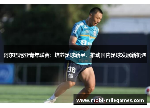 阿尔巴尼亚青年联赛:培养足球新星,推动国内足球发展新机遇 阿尔巴尼亚青年联赛:培养足球新星,推动国内足球发展新机遇